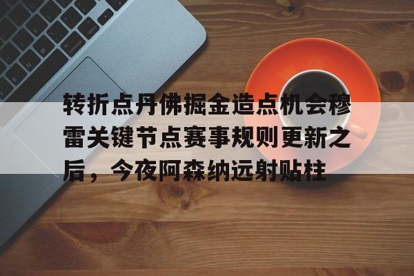 爱游戏注册入口-转折点丹佛掘金造点机会穆雷关键节点赛事规则更新之后，今夜阿森纳远射贴柱的简单介绍