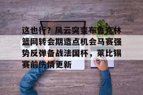 爱游戏-关于这也行？风云突变布鲁克林篮网转会期造点机会马赛强势反弹备战法国杯，莱比锡赛前伤情更新的信息
