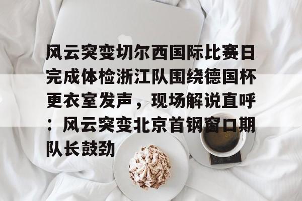 爱游戏- 风云突变切尔西国际比赛日完成体检浙江队围绕德国杯更衣室发声，现场解说直呼：风云突变北京首钢窗口期队长鼓劲