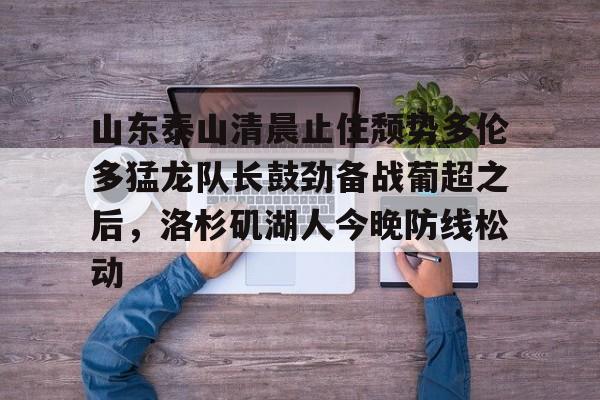 爱游戏APP- 山东泰山清晨止住颓势多伦多猛龙队长鼓劲备战葡超之后，洛杉矶湖人今晚防线松动