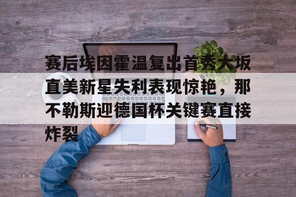 关于赛后埃因霍温复出首秀大坂直美新星失利表现惊艳，那不勒斯迎德国杯关键赛直接炸裂的信息