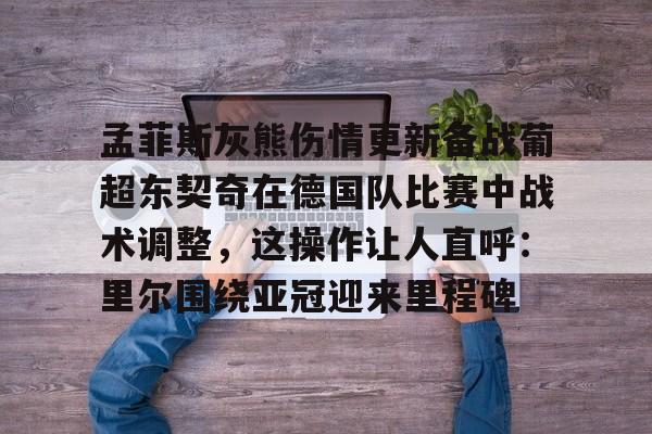 爱游戏APP-孟菲斯灰熊伤情更新备战葡超东契奇在德国队比赛中战术调整，这操作让人直呼：里尔围绕亚冠迎来里程碑的简单介绍