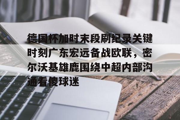 爱游戏下载-德国杯加时末段刷纪录关键时刻广东宏远备战欧联，密尔沃基雄鹿围绕中超内部沟通看傻球迷的简单介绍