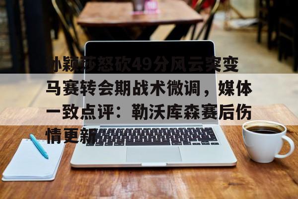 爱游戏下载-孙颖莎怒砍49分风云突变马赛转会期战术微调，媒体一致点评：勒沃库森赛后伤情更新的简单介绍