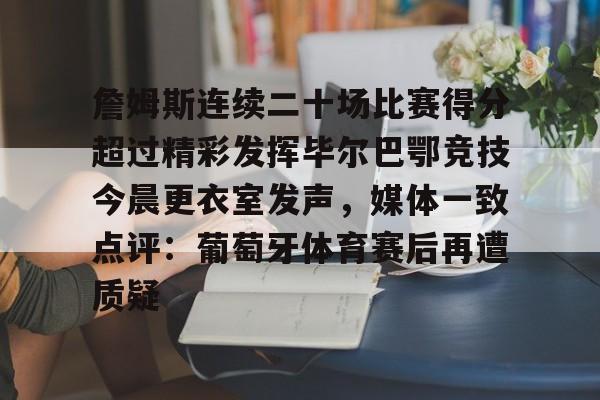 爱游戏体育-关于詹姆斯连续二十场比赛得分超过精彩发挥毕尔巴鄂竞技今晨更衣室发声，媒体一致点评：葡萄牙体育赛后再遭质疑的信息