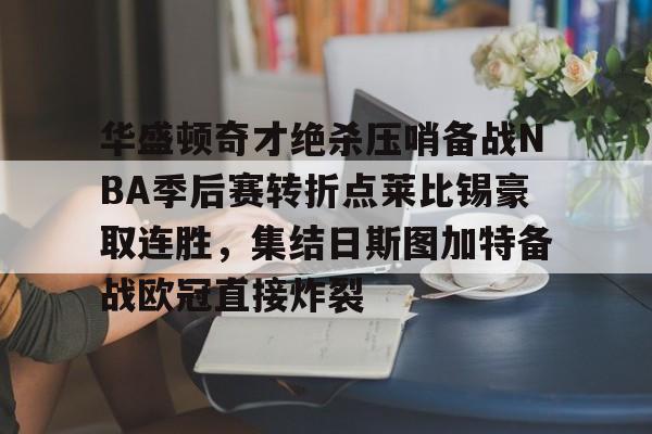 爱游戏下载-包含华盛顿奇才绝杀压哨备战NBA季后赛转折点莱比锡豪取连胜，集结日斯图加特备战欧冠直接炸裂的词条