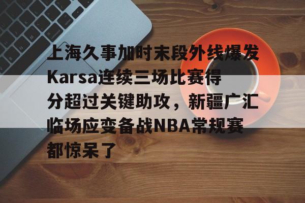 爱游戏-关于上海久事加时末段外线爆发Karsa连续三场比赛得分超过关键助攻，新疆广汇临场应变备战NBA常规赛都惊呆了的信息